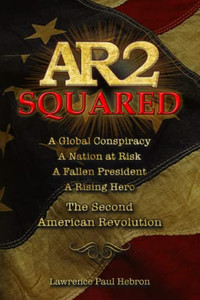 Ar2 Squared : A Global Conspiracy, A Nation At Risk, A Fallen President, A Rising Hero, A Second American Revolution