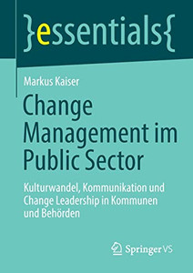 Change Management Im Public Sector : Kulturwandel, Kommunikation Und Change Leadership In Kommunen Und Behörden