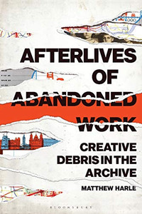 Afterlives of Abandoned Work: Creative Debris in the Archive Afterlives of Abandoned Work: Creative Debris in the Archive
