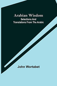 Arabian Wisdom : Selections And Translations From The Arabic Arabian Wisdom : Selections And Translations From The Arabic