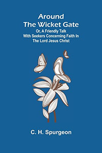 Around The Wicket Gate; Or, A Friendly Talk With Seekers Concerning Faith In The Lord Jesus Christ Around The Wicket Gate; Or, A Friendly Talk With Seekers Concerning Faith In The Lord Jesus Christ