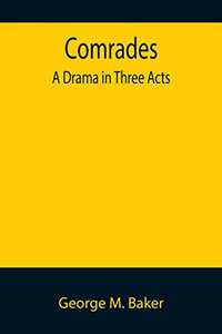 Comrades; A Drama In Three Acts Comrades; A Drama In Three Acts