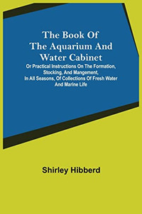 The Book Of The Aquarium And Water Cabinet; Or Practical Instructions On The Formation, Stocking, And Mangement, In All Seasons, Of Collections Of Fresh Water And Marine Life