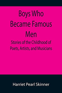 Boys Who Became Famous Men; Stories Of The Childhood Of Poets, Artists, And Musicians Boys Who Became Famous Men; Stories Of The Childhood Of Poets, Artists, And Musicians