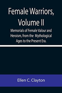 Female Warriors, Volume. Ii Memorials Of Female Valour And Heroism, From The Mythological Ages To The Present Era.
