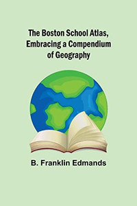 The Boston School Atlas, Embracing A Compendium Of Geography The Boston School Atlas, Embracing A Compendium Of Geography