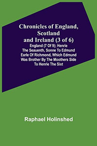 Chronicles Of England, Scotland And Ireland (3 Of 6) : England (7 Of 9); Henrie The Seauenth, Sonne To Edmund Earle Of Richmond, Which Edmund Was Brother By The Moothers Side To Henrie The Sixt