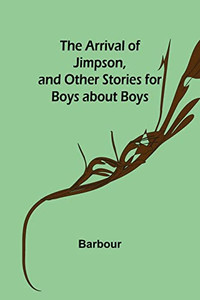 The Arrival Of Jimpson, And Other Stories For Boys About Boys The Arrival Of Jimpson, And Other Stories For Boys About Boys