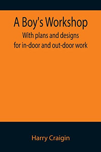 A Boy'S Workshop : With Plans And Designs For In-Door And Out-Door Work