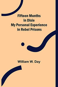 Fifteen Months In Dixie My Personal Experience In Rebel Prisons Fifteen Months In Dixie My Personal Experience In Rebel Prisons
