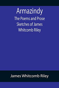 Armazindy; The Poems And Prose Sketches Of James Whitcomb Riley Armazindy; The Poems And Prose Sketches Of James Whitcomb Riley