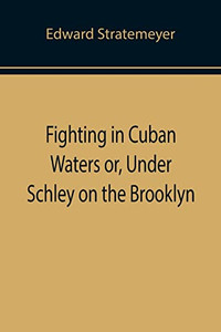 Fighting In Cuban Waters Or, Under Schley On The Brooklyn Fighting In Cuban Waters Or, Under Schley On The Brooklyn