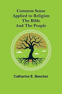 Common Sense Applied To Religion; The Bible And The People Common Sense Applied To Religion; The Bible And The People