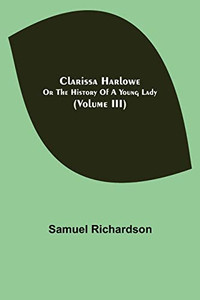 Clarissa Harlowe; Or The History Of A Young Lady (Volume Iii) Clarissa Harlowe; Or The History Of A Young Lady (Volume Iii)