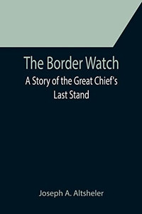 The Border Watch : A Story Of The Great Chief'S Last Stand