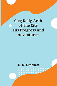 Cleg Kelly, Arab Of The City; His Progress And Adventures Cleg Kelly, Arab Of The City; His Progress And Adventures
