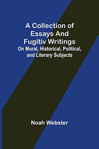 A Collection Of Essays And Fugitiv Writings; On Moral, Historical, Political, And Literary Subjects A Collection Of Essays And Fugitiv Writings; On Moral, Historical, Political, And Literary Subjects