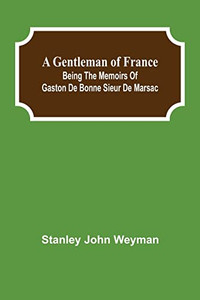 A Gentleman Of France : Being The Memoirs Of Gaston De Bonne Sieur De Marsac A Gentleman Of France : Being The Memoirs Of Gaston De Bonne Sieur De Marsac