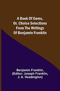 A Book Of Gems, Or, Choice Selections From The Writings Of Benjamin Franklin