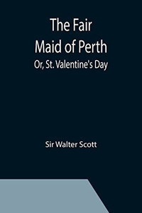 The Fair Maid Of Perth; Or, St. Valentine'S Day The Fair Maid Of Perth; Or, St. Valentine'S Day