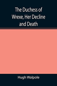 The Duchess Of Wrexe, Her Decline And Death; A Romantic Commentary The Duchess Of Wrexe, Her Decline And Death; A Romantic Commentary