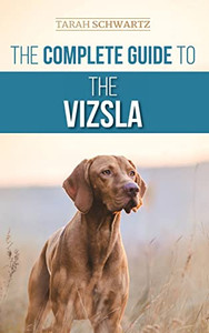 The Complete Guide To The Vizsla : Selecting, Feeding, Training, Exercising, Socializing, And Loving Your New Vizsla The Complete Guide To The Vizsla : Selecting, Feeding, Training, Exercising, Socializing, And Loving Your New Vizsla