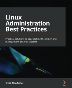 Linux Administration Best Practices : Practical Solutions To Approaching The Design And Management Of Linux Systems