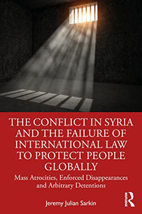 The Conflict In Syria And The Failure Of International Law To Protect People Globally : Mass Atrocities, Enforced Disappearances, And Arbitrary Detentions - 9781032056647