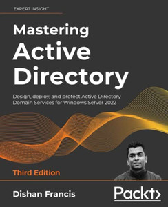 Mastering Active Directory - Third Edition : Design, Deploy, And Protect Active Directory Domain Services For Windows Server 2022 Mastering Active Directory - Third Edition : Design, Deploy, And Protect Active Directory Domain Services For Windows Server 2022