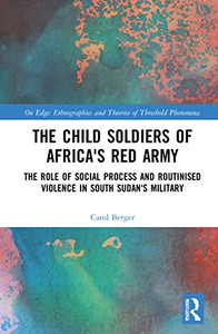 The Child Soldiers Of Africa'S Red Army : The Role Of Social Process And Routinised Violence In South Sudan'S Military The Child Soldiers Of Africa'S Red Army : The Role Of Social Process And Routinised Violence In South Sudan'S Military