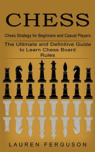 Chess : Chess Strategy For Beginners And Casual Players (The Ultimate And Definitive Guide To Learn Chess Board Rules)