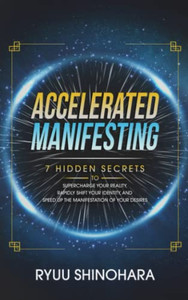 Accelerated Manifesting : 7 Hidden Secrets To Supercharge Your Reality, Rapidly Shift Your Identity, And Speed Up The Manifestation Of Your Desires