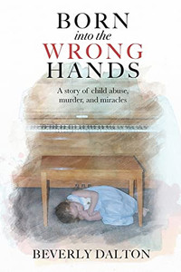 Born Into The Wrong Hands: A Story Of Child Abuse, Murder, And Miracles