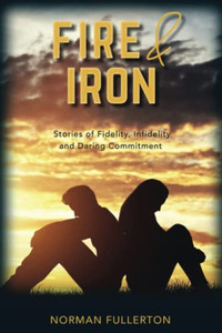Fire And Iron: Stories Of Fidelity, Infidelity And Daring Commitment