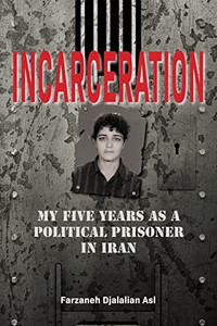 Incarceration : My Five Years As A Political Prisoner In Iran Incarceration : My Five Years As A Political Prisoner In Iran