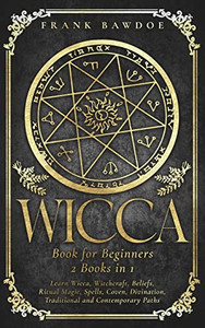 Wicca Book For Beginners : Learn Wicca, Witchcraft, Beliefs, Ritual Magic, Spells, Coven, Divination, Traditional And Contemporary Paths