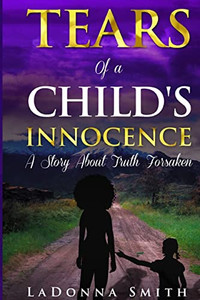 Tears Of A Child'S Innocence: A Story About Truth Forsaken