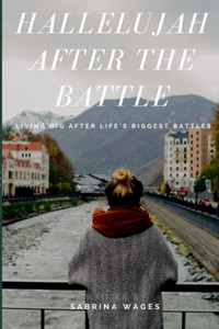 Hallelujah After The Battle: Living Big After Life'S Biggest Battles Hallelujah After The Battle: Living Big After Life'S Biggest Battles