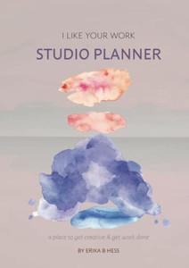 I Like Your Work Studio Planner: A Place To Get Creative & Get Work Done I Like Your Work Studio Planner: A Place To Get Creative & Get Work Done