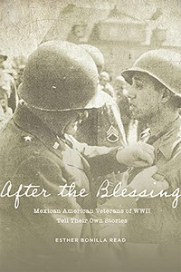 After The Blessing: Mexican American Veterans Of Wwii Tell Their Own Stories After The Blessing: Mexican American Veterans Of Wwii Tell Their Own Stories