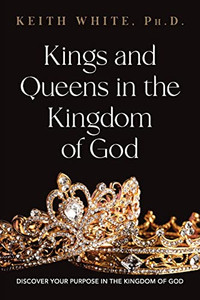 Kings And Queens In The Kingdom Of God: Discover Your Purpose In The Kingdom Of God Kings And Queens In The Kingdom Of God: Discover Your Purpose In The Kingdom Of God