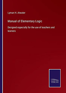 Manual Of Elementary Logic: Designed Especially For The Use Of Teachers And Learners - 9783752564426