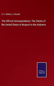 The Official Correspondence: The Claims Of The United States In Respect To The Alabama - 9783752575057