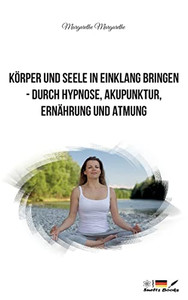 Körper Und Seele In Einklang Bringen - Durch Hypnose, Akupunktur, Ernährung Und Atmung (German Edition)