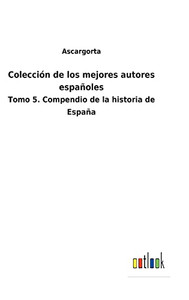 Colección De Los Mejores Autores Españoles: Tomo 5. Compendio De La Historia De España (Spanish Edition)