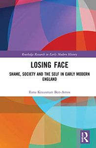 Losing Face: Shame, Society And The Self In Early Modern England (Routledge Research In Early Modern History) Losing Face: Shame, Society And The Self In Early Modern England (Routledge Research In Early Modern History)