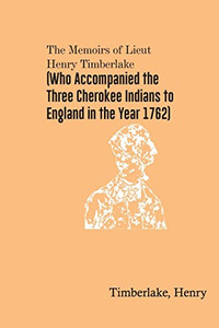 The Memoirs Of Lieut. Henry Timberlake (Who Accompanied The Three Cherokee Indians To England In The Year 1762)