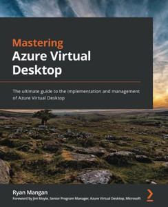 Mastering Azure Virtual Desktop: The Ultimate Guide To The Implementation And Management Of Azure Virtual Desktop