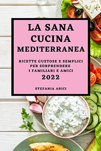 La Sana Cucina Mediterranea 2022: Ricette Gustose E Semplici Per Sorprendere I Familiari E Amici (Italian Edition)