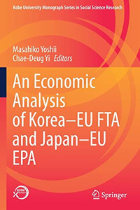 An Economic Analysis Of KoreaEu Fta And JapanEu Epa (Kobe University Monograph Series In Social Science Research) An Economic Analysis Of KoreaEu Fta And JapanEu Epa (Kobe University Monograph Series In Social Science Research)
